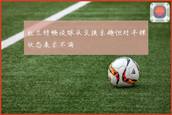 杜兰特畅谈球衣交换乐趣但对半裸状态表示不满