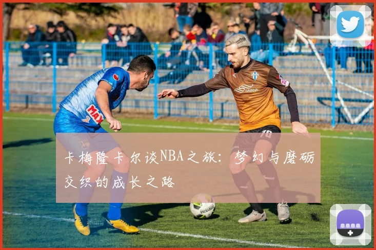 卡梅隆卡尔谈NBA之旅：梦幻与磨砺交织的成长之路