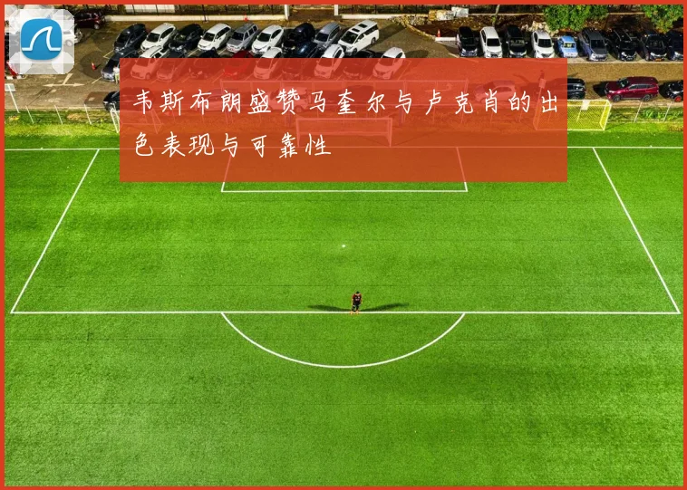 韦斯布朗盛赞马奎尔与卢克肖的出色表现与可靠性