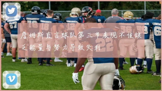 詹姆斯直言球队第三节表现不佳缺乏能量与努力导致失利