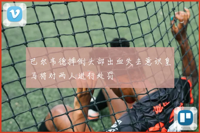 巴尔韦德摔倒头部出血失去意识皇马将对两人进行处罚