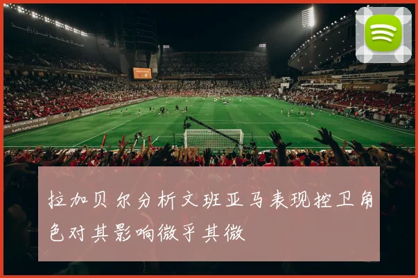 拉加贝尔分析文班亚马表现控卫角色对其影响微乎其微
