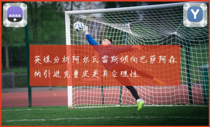 英媒分析阿尔瓦雷斯倾向巴萨阿森纳引进克鲁皮更具合理性