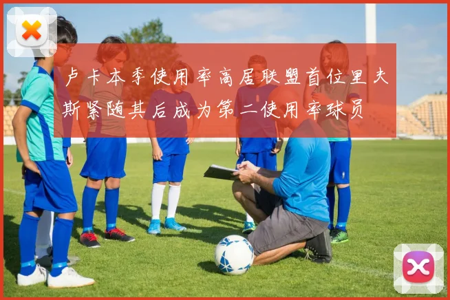 卢卡本季使用率高居联盟首位里夫斯紧随其后成为第二使用率球员