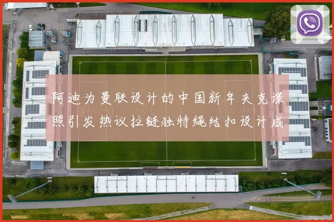 阿迪为曼联设计的中国新年夹克谍照引发热议拉链独特绳结扣设计成亮点