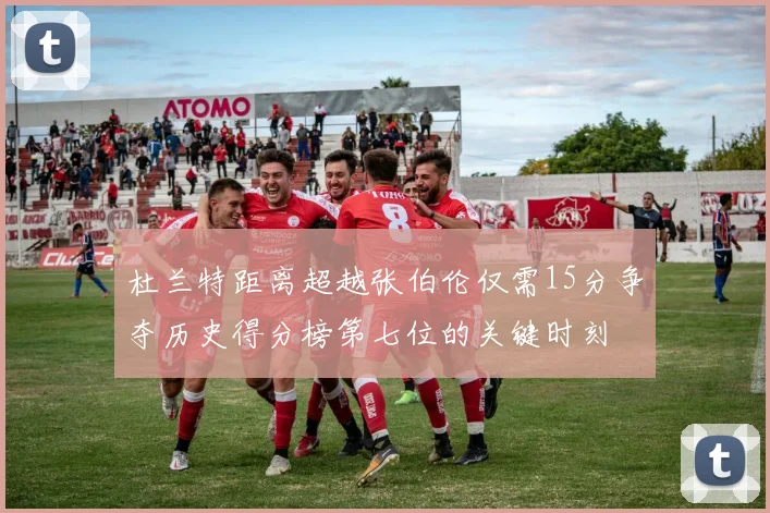 杜兰特距离超越张伯伦仅需15分争夺历史得分榜第七位的关键时刻
