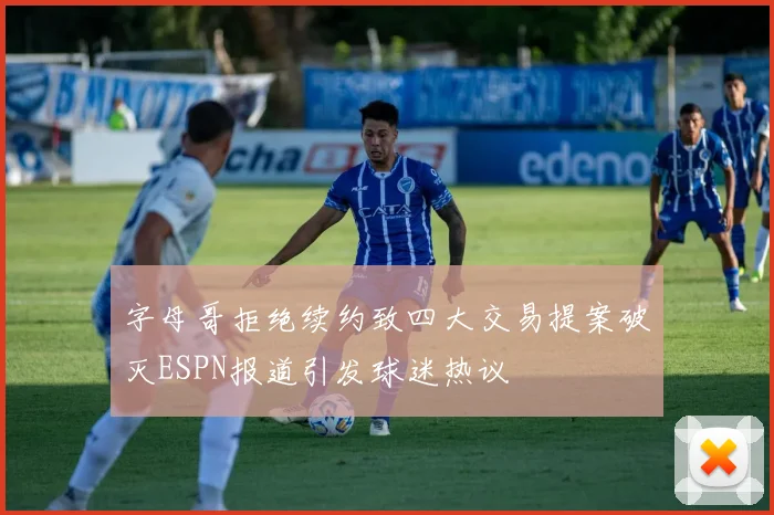 字母哥拒绝续约致四大交易提案破灭ESPN报道引发球迷热议