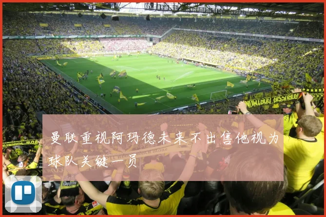 曼联重视阿玛德未来不出售他视为球队关键一员