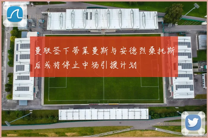 曼联签下蒂莱曼斯与安德烈桑托斯后或将停止中场引援计划