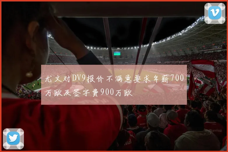 尤文对DV9报价不满意要求年薪700万欧及签字费900万欧