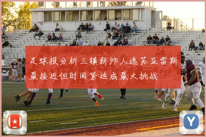 足球报分析三镇新帅人选苏亚雷斯最接近但时间紧迫成最大挑战