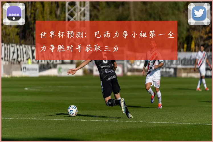 世界杯预测：巴西力争小组第一全力争胜对手获取三分