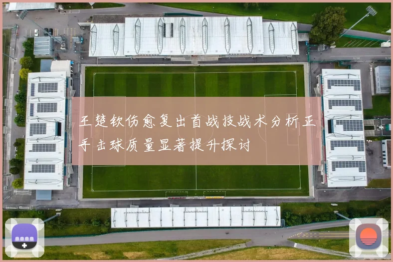王楚钦伤愈复出首战技战术分析正手击球质量显著提升探讨