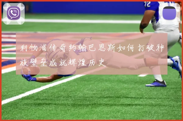 利物浦传奇约翰巴恩斯如何打破种族壁垒成就辉煌历史