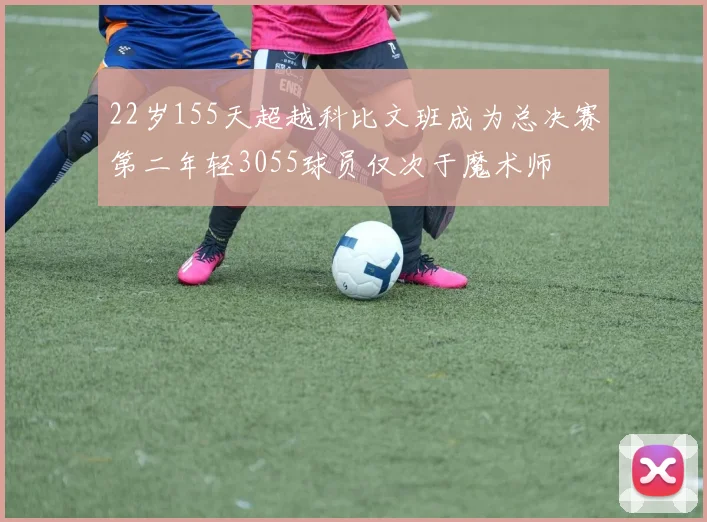 22岁155天超越科比文班成为总决赛第二年轻3055球员仅次于魔术师