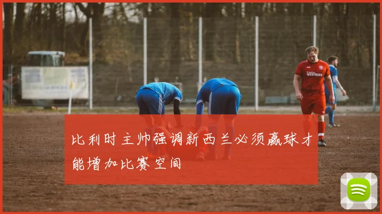 比利时主帅强调新西兰必须赢球才能增加比赛空间