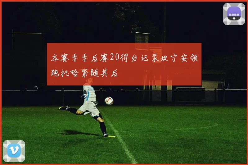 本赛季季后赛20得分记录坎宁安领跑托哈紧随其后