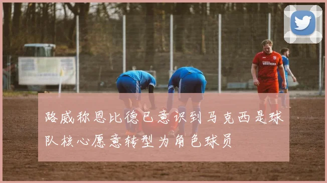 路威称恩比德已意识到马克西是球队核心愿意转型为角色球员
