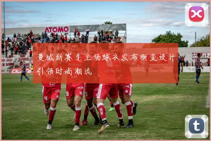 曼城新赛季主场球衣发布渐变设计引领时尚潮流