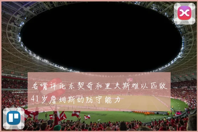 名嘴评论东契奇和里夫斯难以匹敌41岁詹姆斯的防守能力