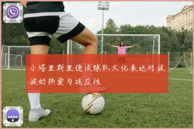 小塔里斯里德谈球队文化表达对波波的热爱与适应性