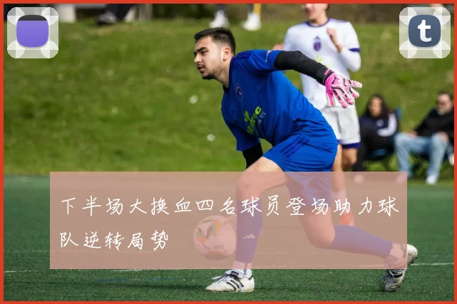 下半场大换血四名球员登场助力球队逆转局势