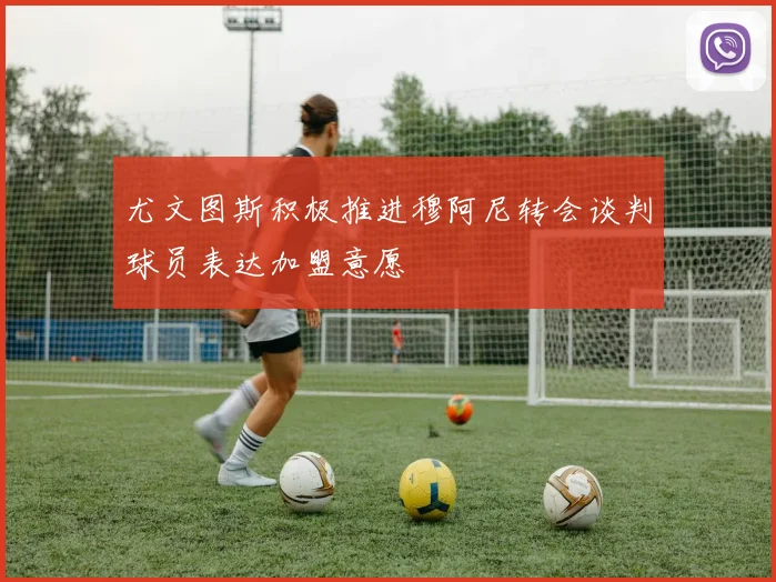 尤文图斯积极推进穆阿尼转会谈判球员表达加盟意愿