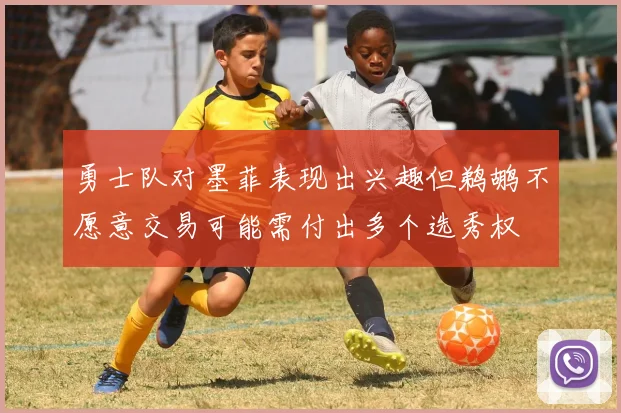 勇士队对墨菲表现出兴趣但鹈鹕不愿意交易可能需付出多个选秀权