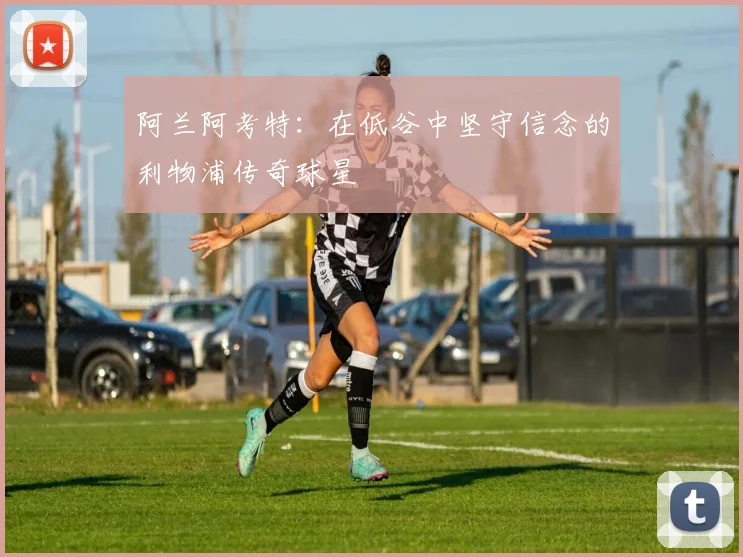 阿兰阿考特：在低谷中坚守信念的利物浦传奇球星