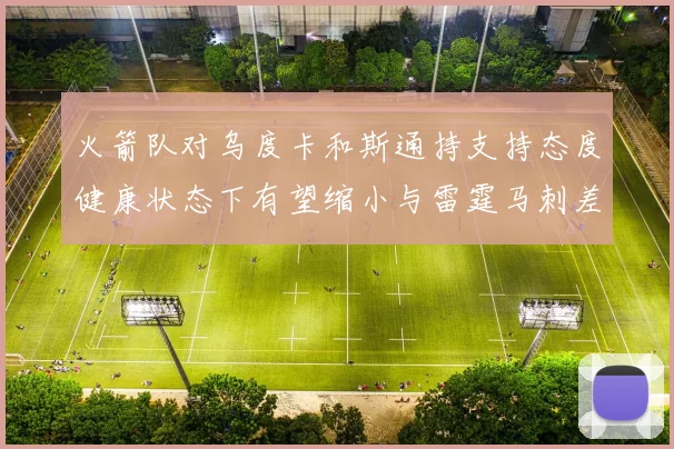 火箭队对乌度卡和斯通持支持态度健康状态下有望缩小与雷霆马刺差距