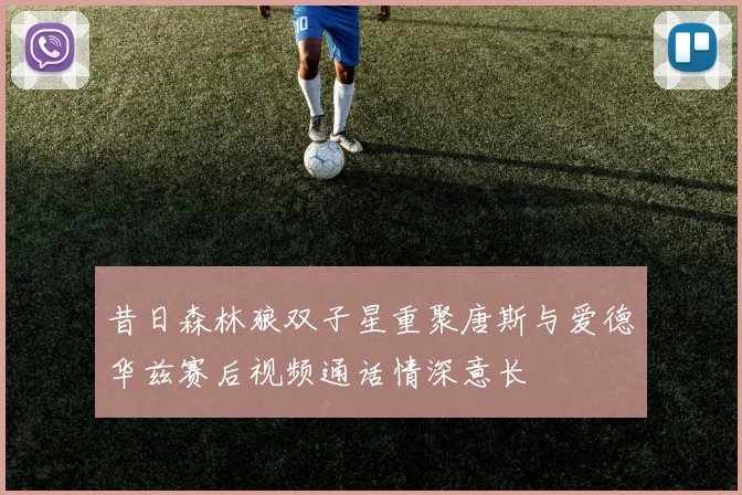 昔日森林狼双子星重聚唐斯与爱德华兹赛后视频通话情深意长
