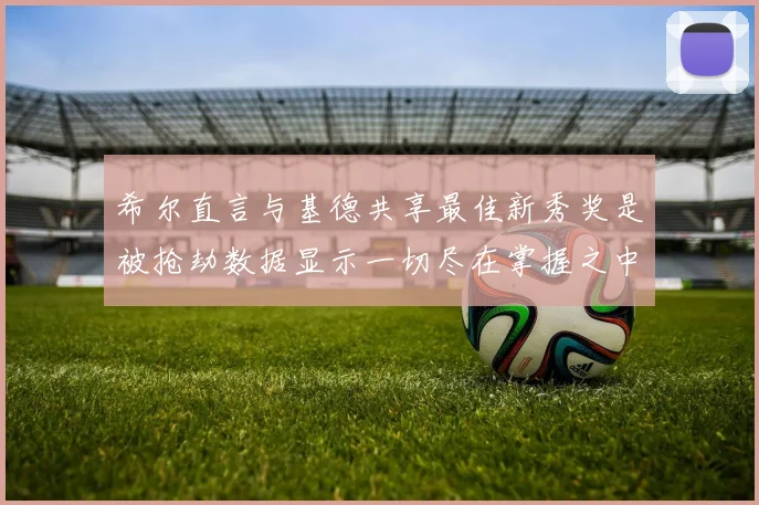 希尔直言与基德共享最佳新秀奖是被抢劫数据显示一切尽在掌握之中