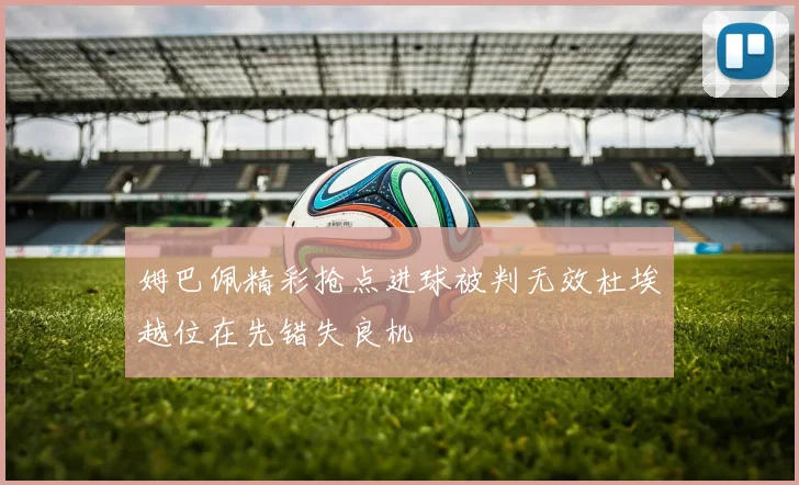 姆巴佩精彩抢点进球被判无效杜埃越位在先错失良机