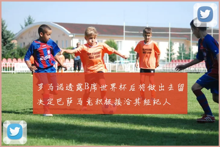 罗马诺透露B席世界杯后将做出去留决定巴萨马竞积极接洽其经纪人