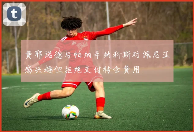 费耶诺德与帕纳辛纳科斯对佩尼亚感兴趣但拒绝支付转会费用