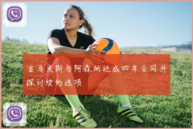吉马良斯与阿森纳达成四年合同并探讨续约选项