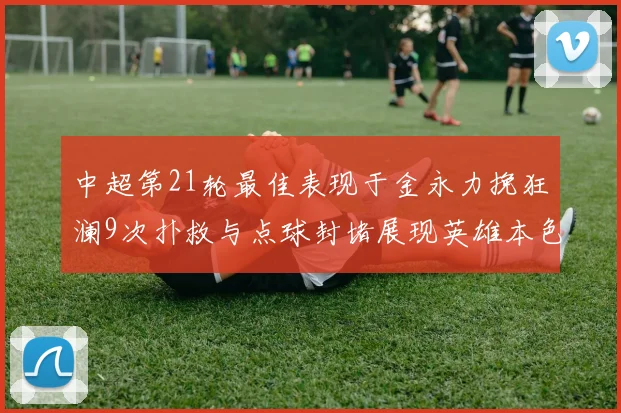 中超第21轮最佳表现于金永力挽狂澜9次扑救与点球封堵展现英雄本色