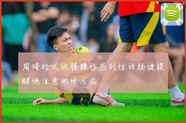 周琦对文班骚操作感到惊讶杨健提醒他注意训练方式