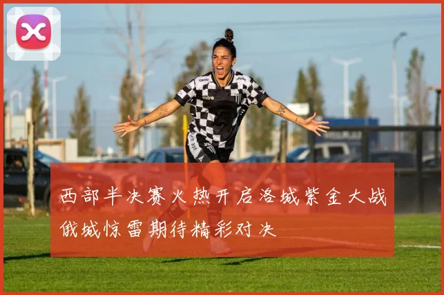 西部半决赛火热开启洛城紫金大战俄城惊雷期待精彩对决