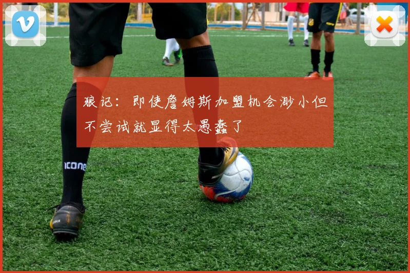 狼记：即使詹姆斯加盟机会渺小但不尝试就显得太愚蠢了