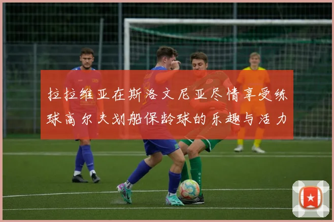 拉拉维亚在斯洛文尼亚尽情享受练球高尔夫划船保龄球的乐趣与活力