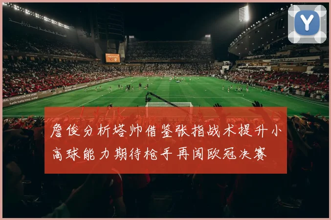 詹俊分析塔帅借鉴张指战术提升小高球能力期待枪手再闯欧冠决赛