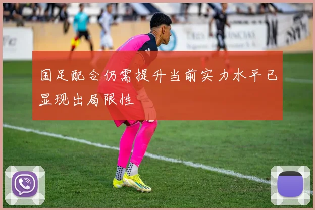 国足配合仍需提升当前实力水平已显现出局限性
