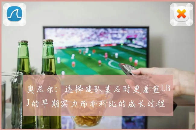 奥尼尔：选择建队基石时更看重LBJ的早期实力而非科比的成长过程