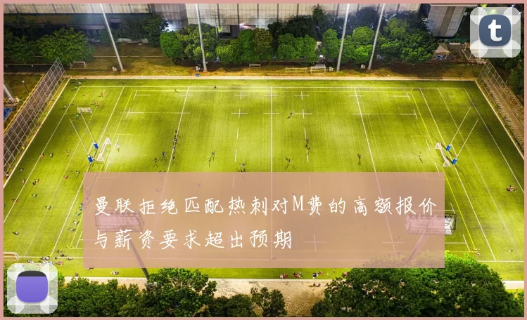 曼联拒绝匹配热刺对M费的高额报价与薪资要求超出预期