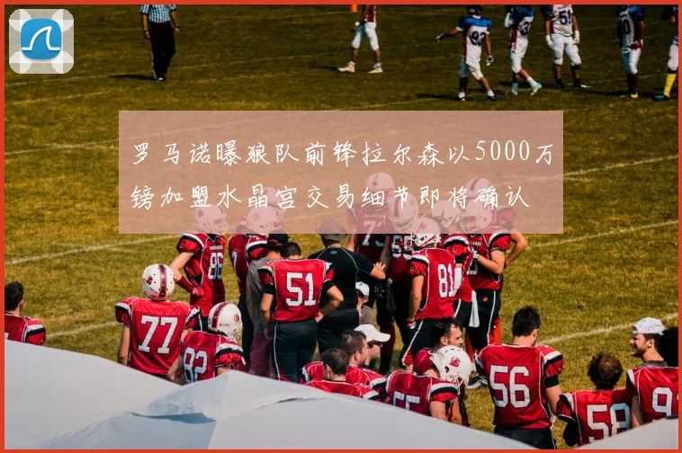 罗马诺曝狼队前锋拉尔森以5000万镑加盟水晶宫交易细节即将确认