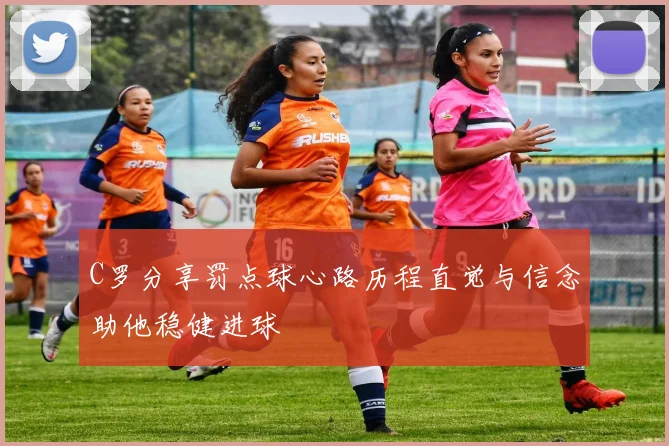 C罗分享罚点球心路历程直觉与信念助他稳健进球