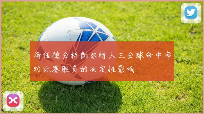 海伍德分析凯尔特人三分球命中率对比赛胜负的决定性影响