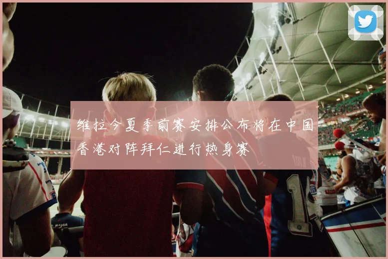 维拉今夏季前赛安排公布将在中国香港对阵拜仁进行热身赛