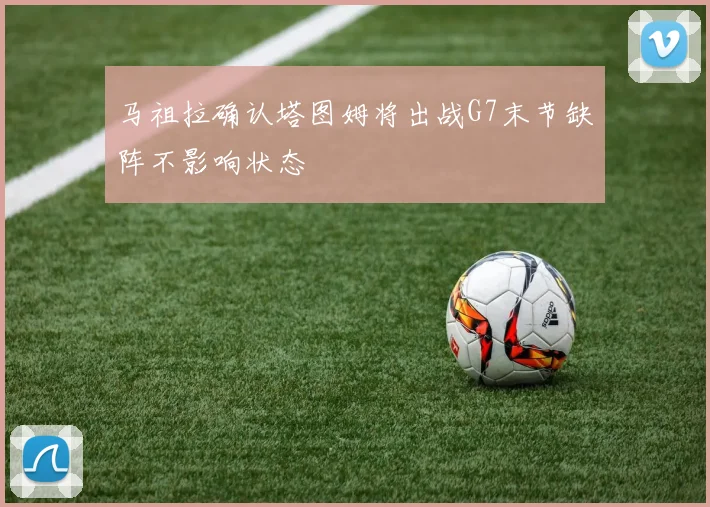 马祖拉确认塔图姆将出战G7末节缺阵不影响状态